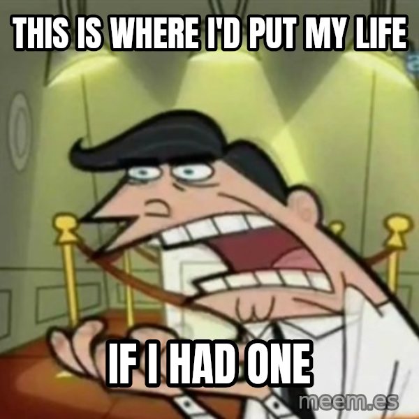 If i had one meme: This is where i'd put my life / IF I HAD ONE