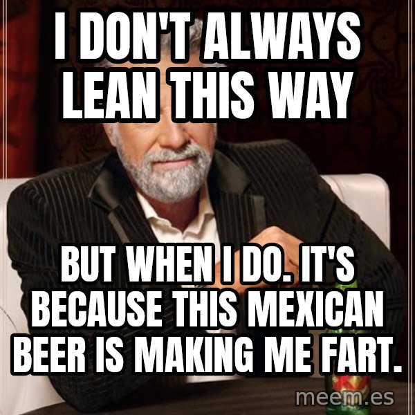The Most Interesting Man In The World meme: i don't always lean this way / but when i do. It's because this mexican beer is making me fart.