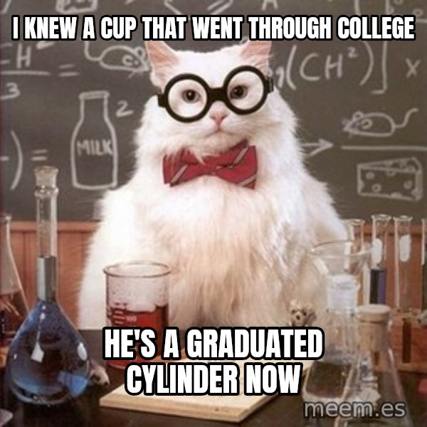Chemistry Cat meme: i knew a cup that went through college / he's a graduated cylinder now