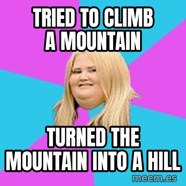 Fat Girl meme: tried to climb a mountain / turned the mountain into a hill