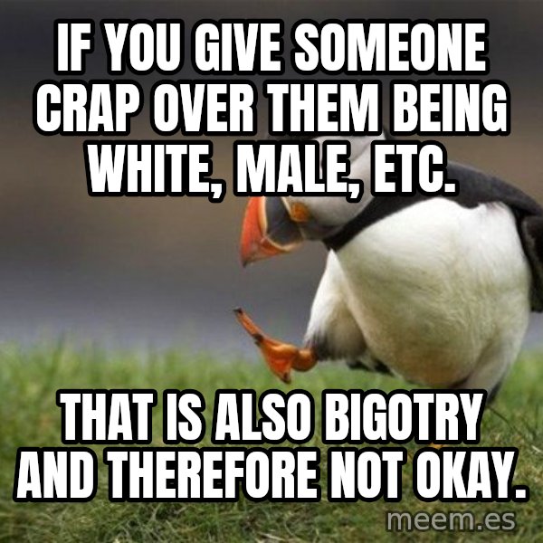 Unpopular Opinion Puffin meme: If you give someone crap over them being white, male, etc. / That is also bigotry and therefore not okay.