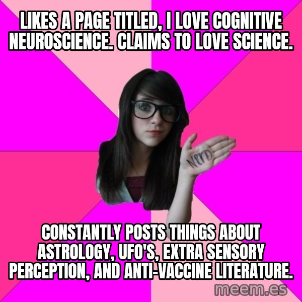Idiot Nerd Girl meme: Likes a page titled, I love cognitive neuroscience. Claims to love science. / Constantly posts things about astrology, UFO's, extra sensory perception, and anti-vaccine literature.