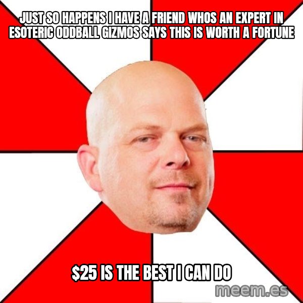 Pawn Stars meme: just so happens I have a friend whos an expert in esoteric oddball gizmos says this is worth  a fortune / $25 is the best I can do