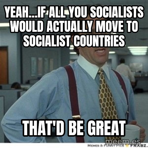 That would be great meme: Yeah...if all you socialists would actually move to socialist countries / that'd be great
