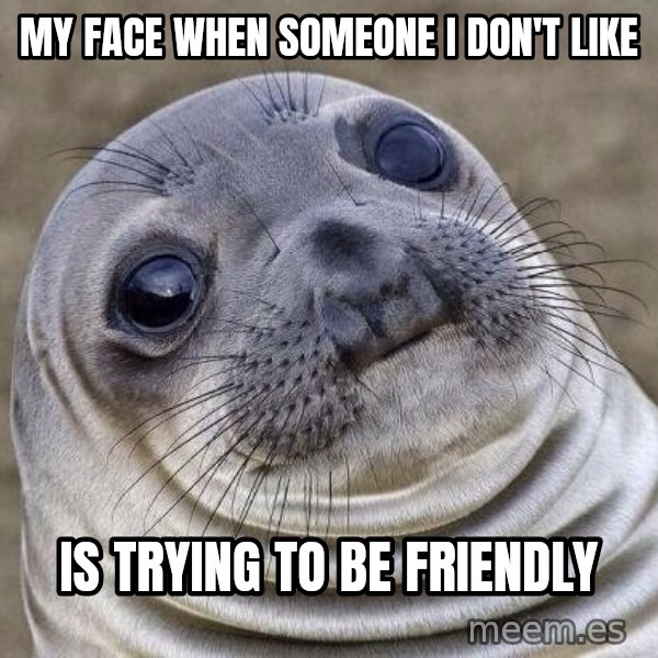 Awkward Seal meme: My face when someone i don't like / is trying to be friendly