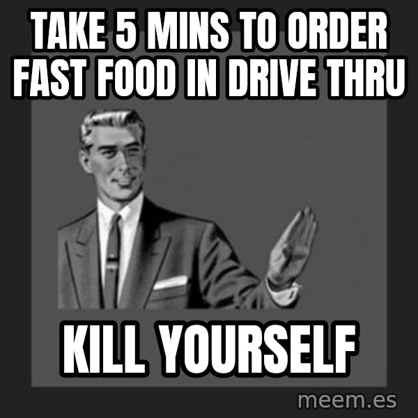 kill yourself guy meme: take 5 mins to order fast food in drive thru / kill yourself