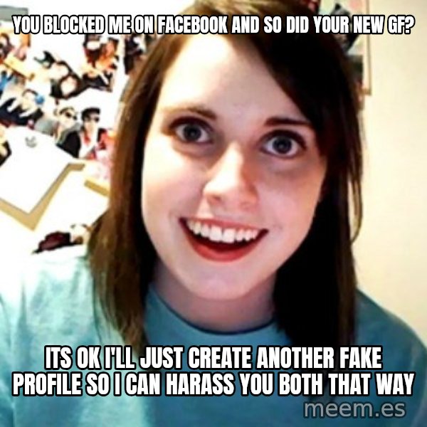 Overly Obsessed Girlfriend meme: You blocked me on facebook and so did your new gf? / Its ok I'll just create another fake profile so i can harass you both that way