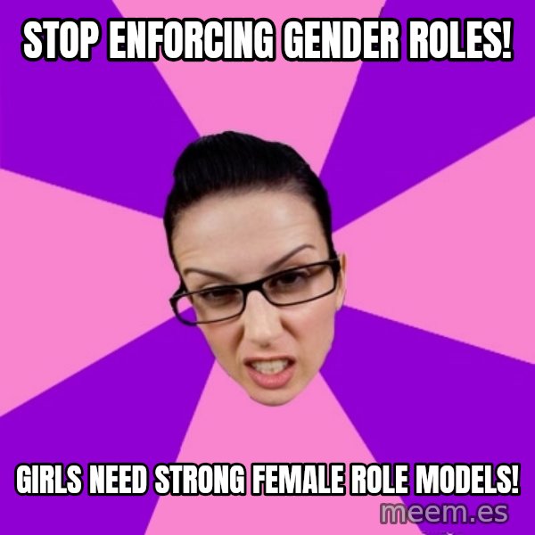 Privilege Denying Feminist meme: stop enforcing gender roles! / girls need strong female role models!