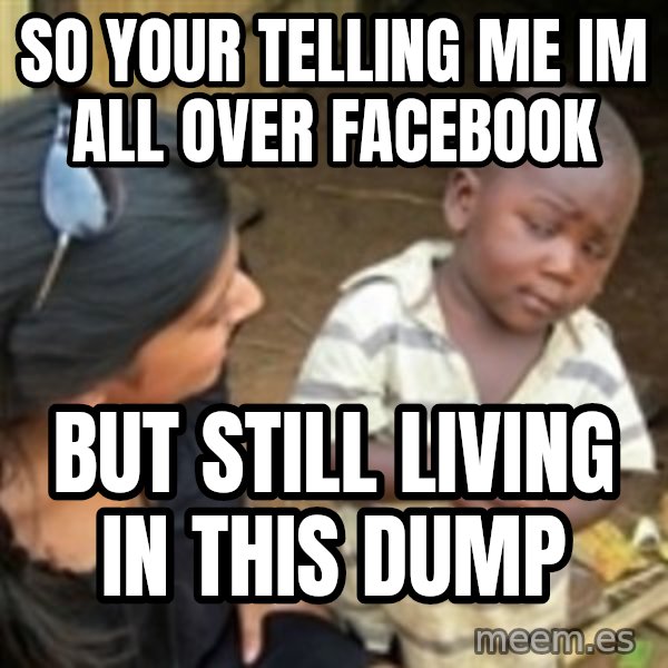 Skeptical 3rd World Kid meme: so your telling me im all over facebook / but still living in this dump