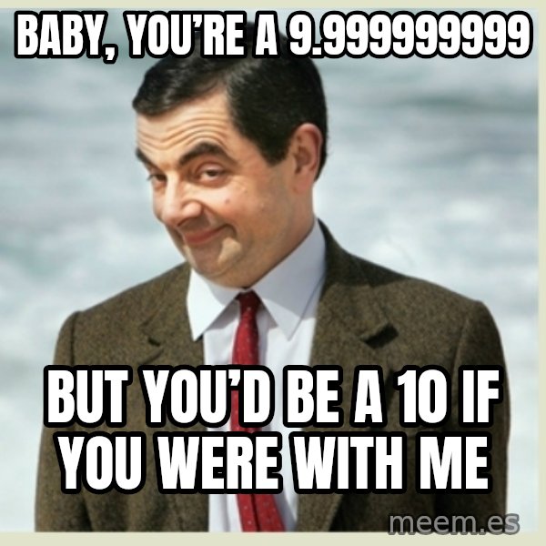 MR bean meme: Baby, you’re a 9.999999999 / but you’d be a 10 if you were with me