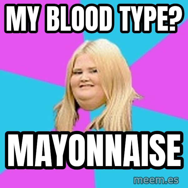 Fat Girl meme: MY BLOOD TYPE? / MAYONNAISE