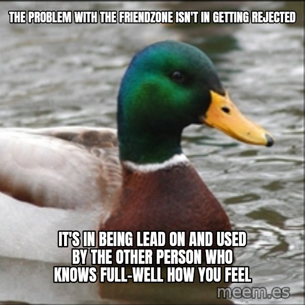 Actual Advice Mallard 1 meme: The problem with the friendzone isn't in getting rejected / it's in being lead on and used by the other person who knows full-well how you feel