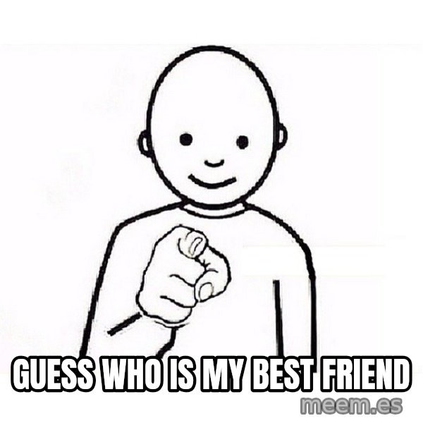 GUESS WHO YOU meme: Guess who is my best friend