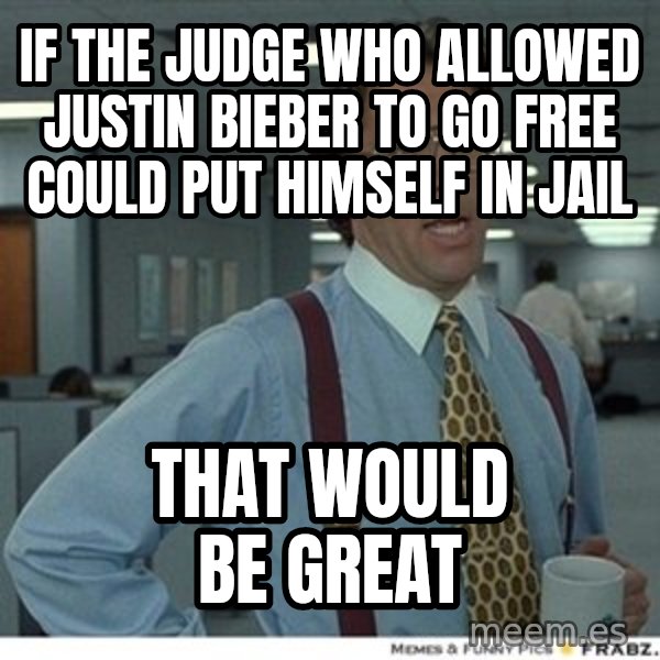 Office Space That Would Be Great meme: if the judge who allowed justin bieber to go free could put himself in jail / that would be great