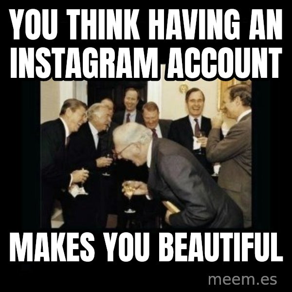 Rich Men Laughing meme: you think having an instagram account / makes you beautiful