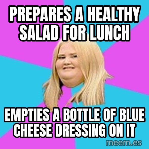 Fat Girl meme: prepares a healthy salad for lunch / empties a bottle of blue cheese dressing on it