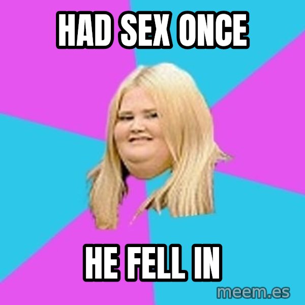 Fat Girl meme: Had sex once / He fell in
