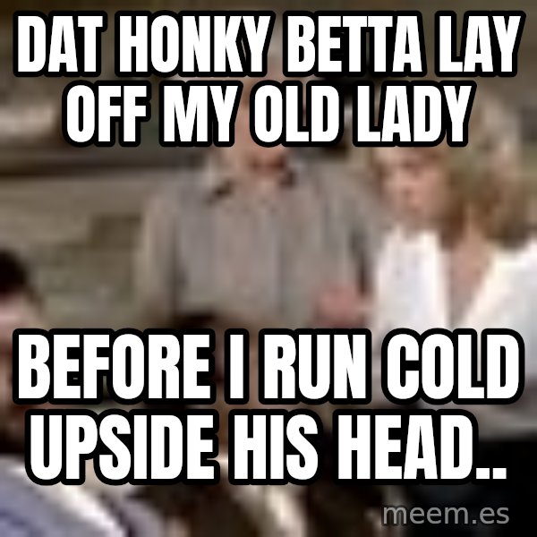 Airplane Jive meme: dat honky betta lay off my old lady / before i run cold upside his head..