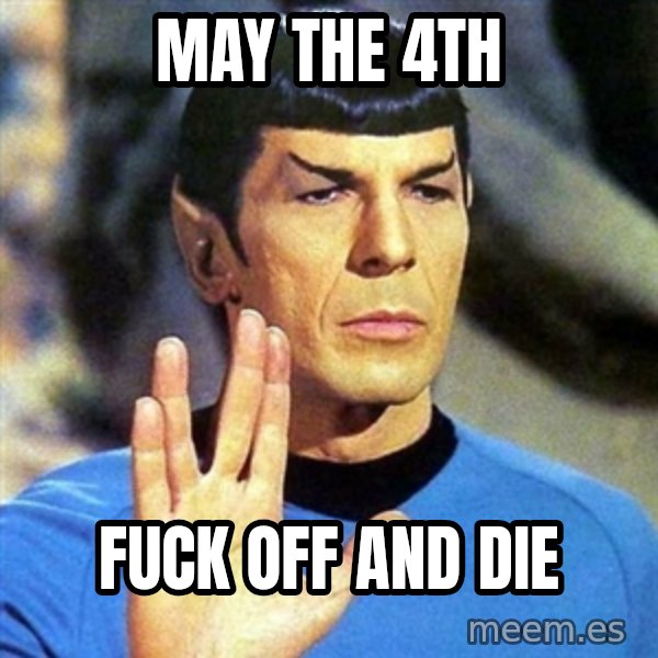 Spock meme: May the 4th / Fuck off and die