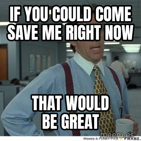 That would be great meme: If you could come save me right now / That would be great
