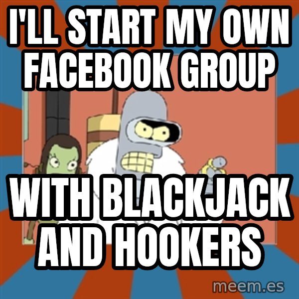 bender blackjack and hookers meme: I'll start my own facebook group / with blackjack and hookers