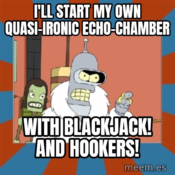 bender blackjack and hookers meme: i'll start my own quasi-ironic echo-chamber / with blackjack!  And hookers!