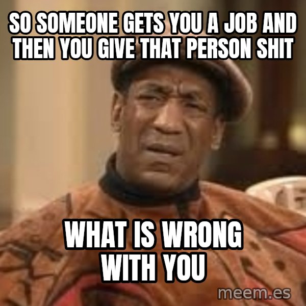 Confused Bill Cosby  meme: so someone gets you a job and then you give that person shit / what is wrong with you