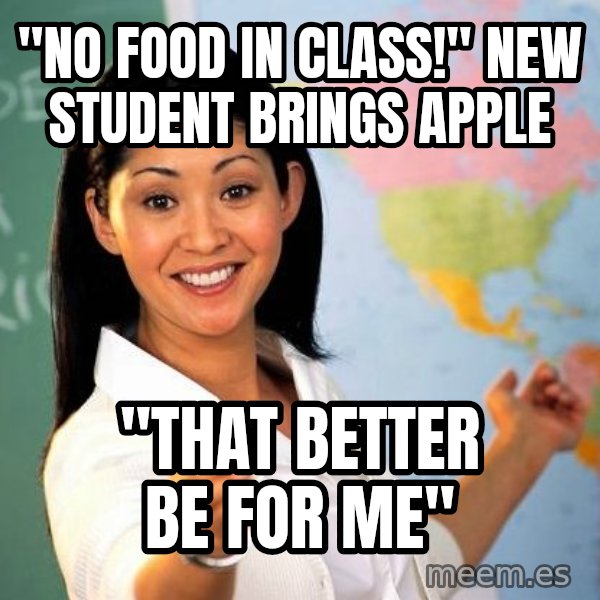 Unhelpful High School Teacher meme: "No food in class!" new student brings apple / "That better be for me"