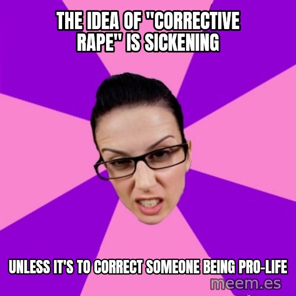 Privilege Denying Feminist meme: the idea of "corrective rape" is sickening / unless it's to correct someone being pro-life