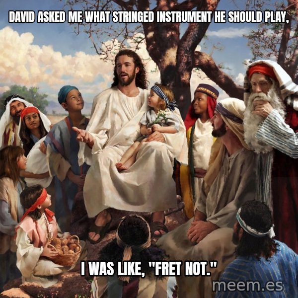 storytime jesus meme: David asked me what stringed instrument he should play, / I was like, "Fret not."