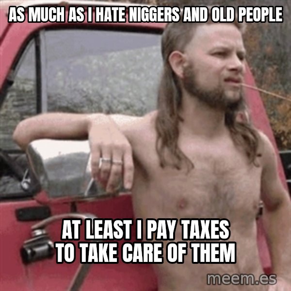 Almost Politically Correct Redneck meme: as much as i hate niggers and old people / at least i pay taxes to take care of them