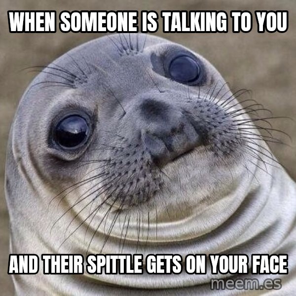Awkward Seal meme: when someone is talking to you / and their spittle gets on your face
