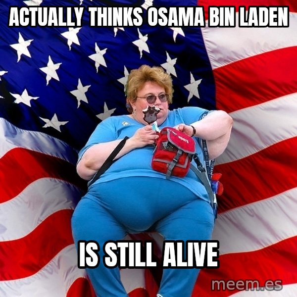 Obese American meme: actually thinks osama bin laden / is still alive
