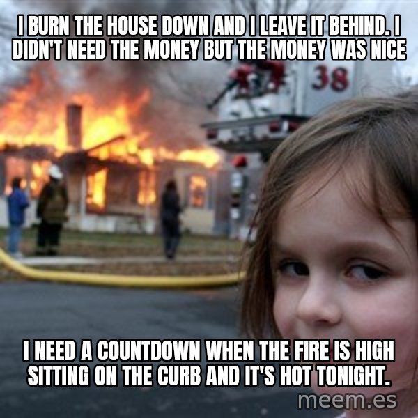 Disaster Girl meme: I burn the house down and I leave it behind. I didn't need the money but the money was nice / I need a countdown when the fire is high sitting on the curb and it's hot tonight.