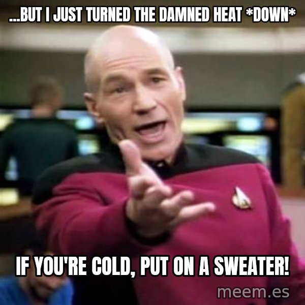 Picard Wtf meme: ...But i just turned the damned heat *down* / if you're cold, put on a sweater!