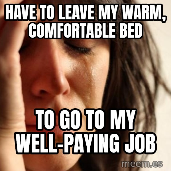 First World Problems meme: have to leave my warm, comfortable bed / to go to my well-paying job