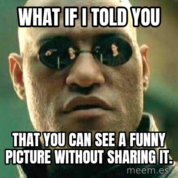 What if I told you / Matrix Morpheus meme: WHAT IF I TOLD YOU / THAT YOU CAN SEE A FUNNY PICTURE WITHOUT SHARING IT.