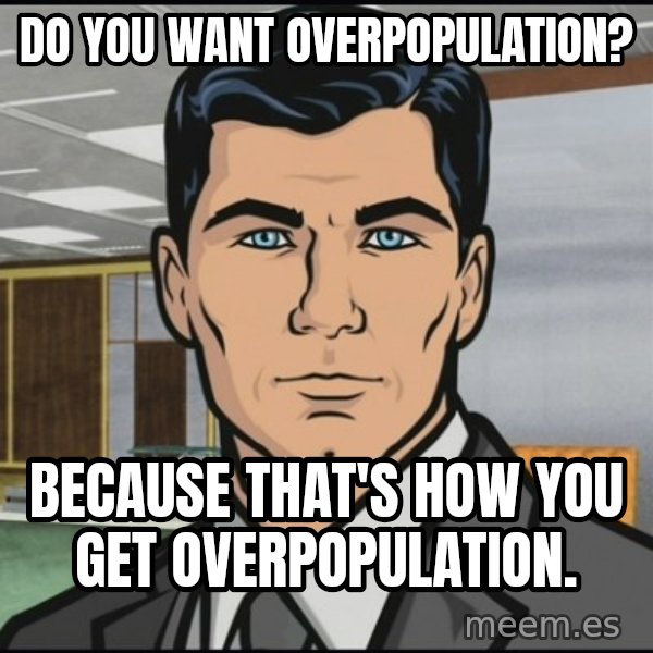 Archer meme: do you want overpopulation? / because that's how you get overpopulation.