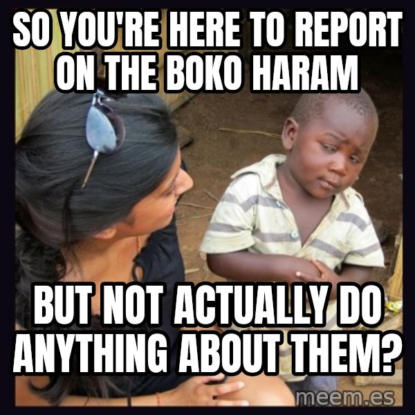 Skeptical 3rd World Kid meme: so you're here to report on the boko haram / but not actually do anything about them?