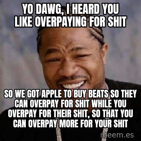 Yo Dawg meme: Yo Dawg, I heard you like overpaying for shit / So we got apple to buy beats so they can overpay for shit while you overpay for their shit, so that you can overpay more for your shit