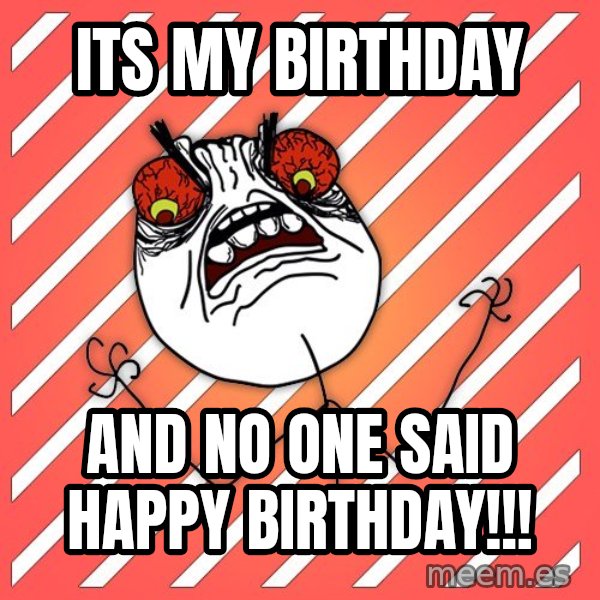iHate meme: its my birthday / and no one said happy birthday!!!