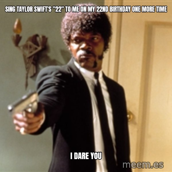 Samuel L Jackson meme: Sing Taylor Swift's "22" to me on my 22nd birthday one more time / I DARE YOU