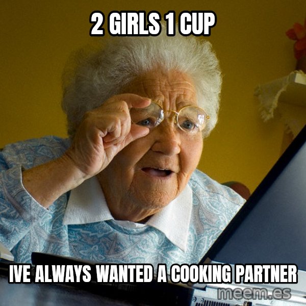 Internet Grandma Surprise meme: 2 girls 1 cup / ive always wanted A COOKING PARTNER