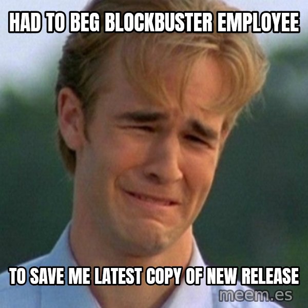 90s Problems meme: had to beg blockbuster employee / to save me latest copy of new release
