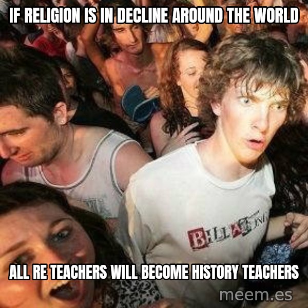 -Sudden Clarity Clarence meme: IF RELIGION IS IN DECLINE AROUND THE WORLD / ALL RE TEACHERS WILL BECOME HISTORY TEACHERS