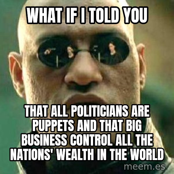 What if I told you / Matrix Morpheus meme: what if i told you / that all politicians are puppets and that big business control  all the nations' wealth in the world