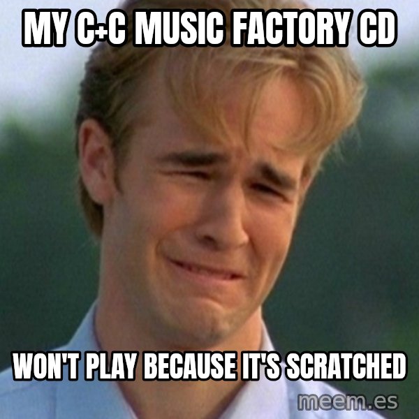 90s Problems meme: my C+C Music Factory cd / won't play because it's scratched
