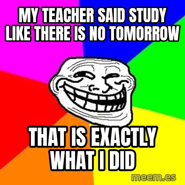 Trollface meme: My teacher said study like there is no tomorrow / that is exactly what i did