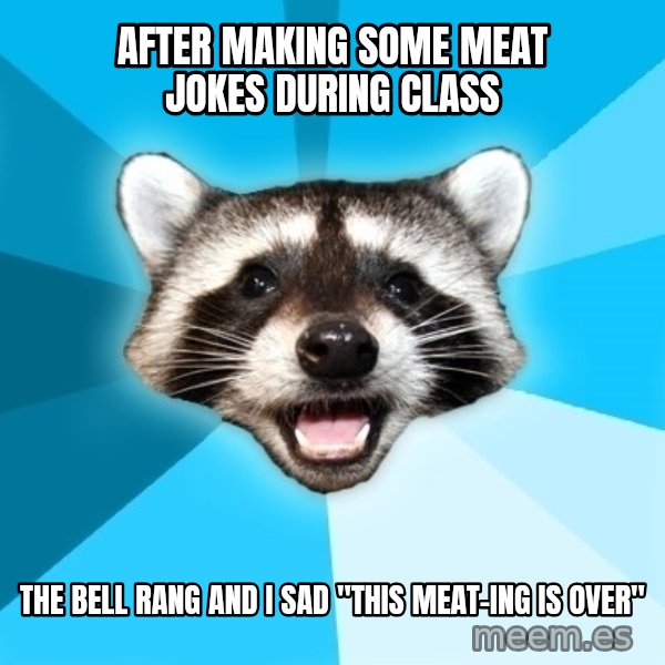 Lame Pun Coon meme: after making some meat jokes during class / the bell rang and i sad "this meat-ing is over"