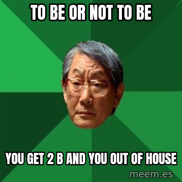 High Expectations Asian Father meme: to be or not to be / you get 2 b and you out of house